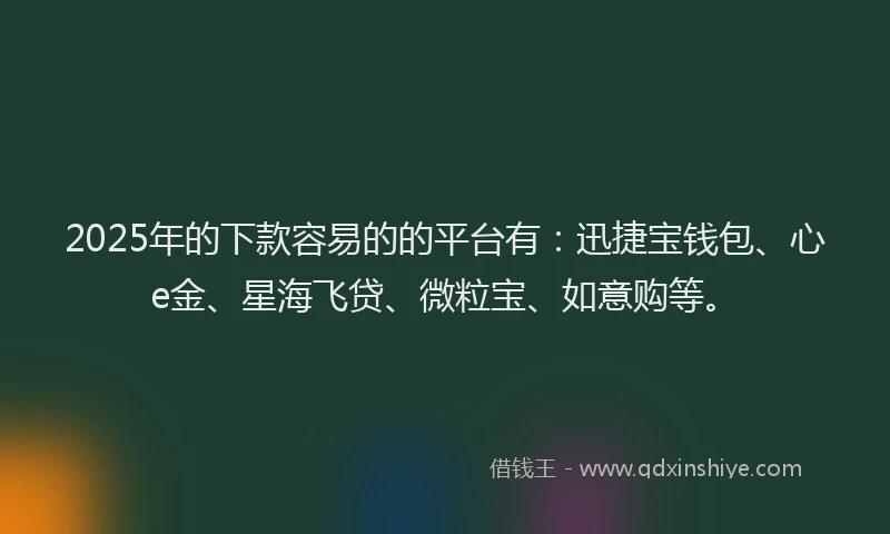 2025年的下款容易的的平台有：迅捷宝钱包、心e金、星海飞贷、微粒宝、如意购等。
