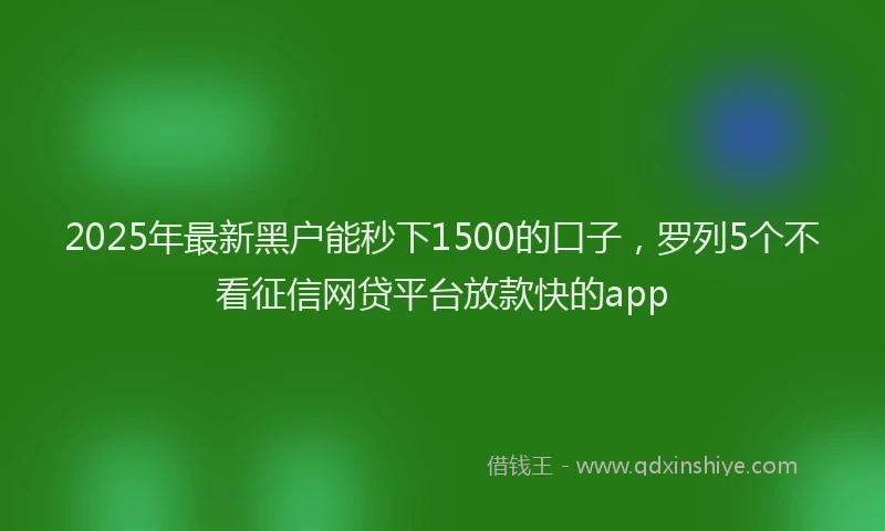 2025年最新黑户能秒下1500的口子，罗列5个不看征信网贷平台放款快的app