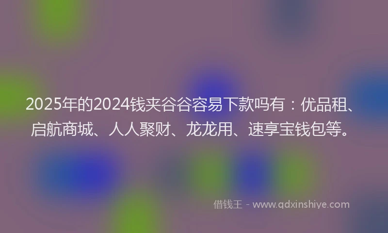 2025年的2024钱夹谷谷容易下款吗有：优品租、启航商城、人人聚财、龙龙用、速享宝钱包等。