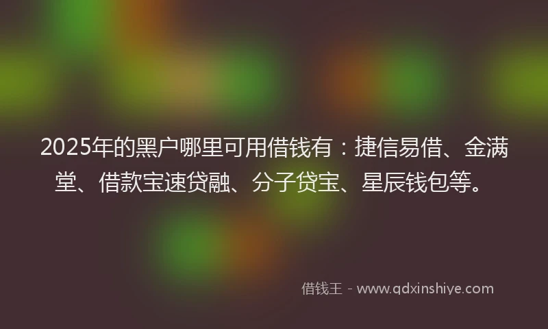 2025年的黑户哪里可用借钱有：捷信易借、金满堂、借款宝速贷融、分子贷宝、星辰钱包等。