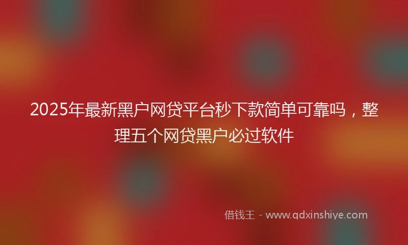2025年最新黑户网贷平台秒下款简单可靠吗，整理五个网贷黑户必过软件