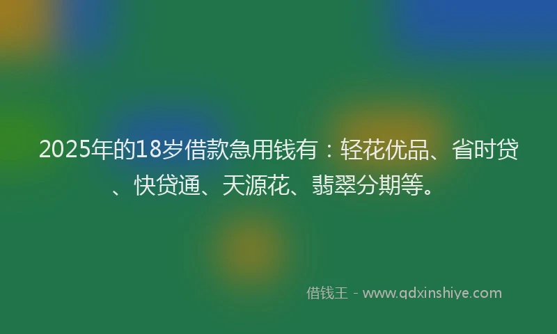 2025年的18岁借款急用钱有：轻花优品、省时贷、快贷通、天源花、翡翠分期等。