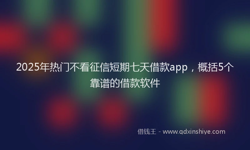 2025年热门不看征信短期七天借款app,概括5个靠谱的借款软件