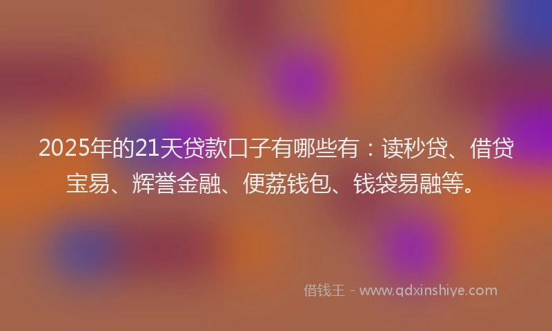 2025年的21天贷款口子有哪些有：读秒贷、借贷宝易、辉誉金融、便荔钱包、钱袋易融等。