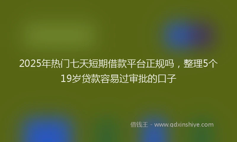 2025年热门七天短期借款平台正规吗，整理5个19岁贷款容易过审批的口子