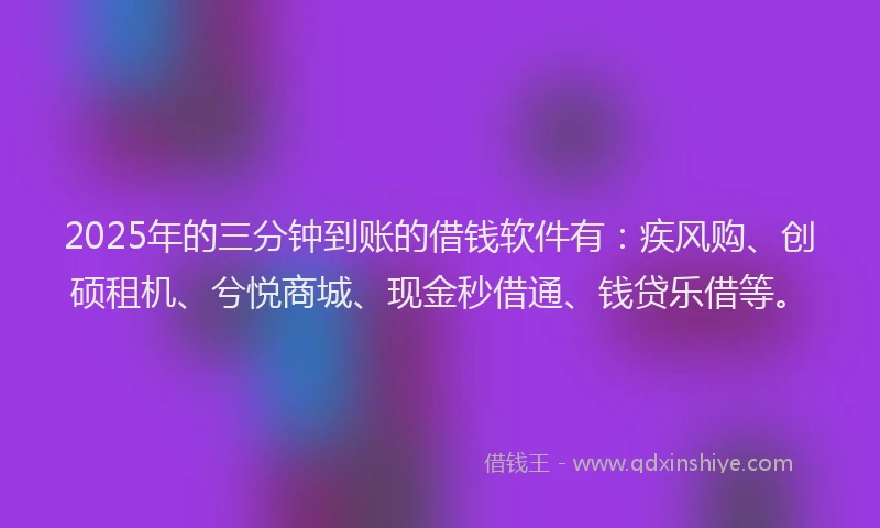 2025年的三分钟到账的借钱软件有：疾风购、创硕租机、兮悦商城、现金秒借通、钱贷乐借等。