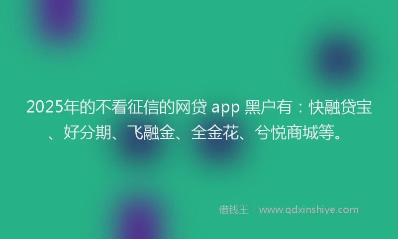2025年的不看征信的网贷 app 黑户有：快融贷宝、好分期、飞融金、全金花、兮悦商城等。