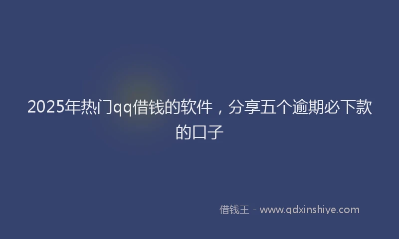2025年热门qq借钱的软件,分享五个逾期必下款的口子