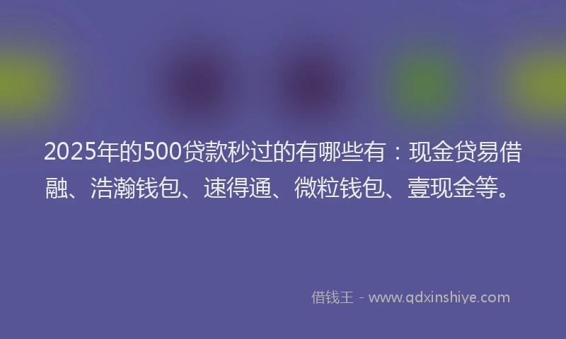 2025年的500贷款秒过的有哪些有：现金贷易借融、浩瀚钱包、速得通、微粒钱包、壹现金等。