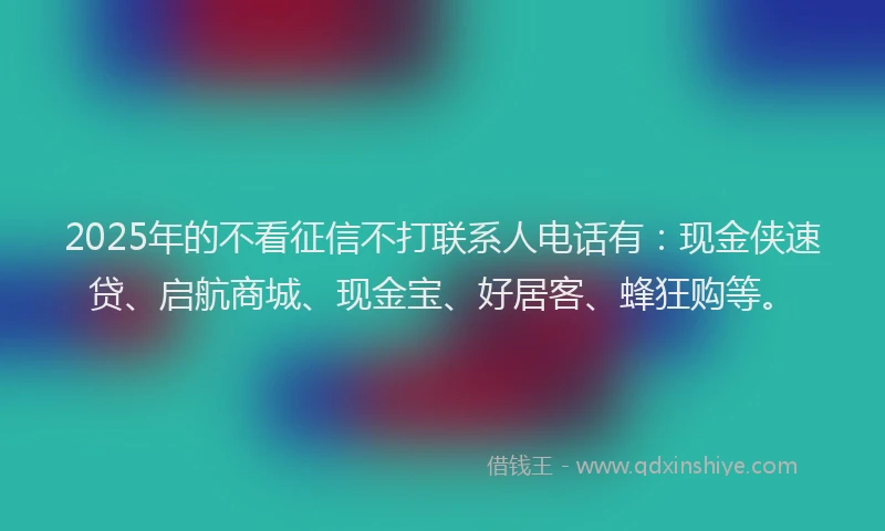 2025年的不看征信不打联系人电话有：现金侠速贷、启航商城、现金宝、好居客、蜂狂购等。