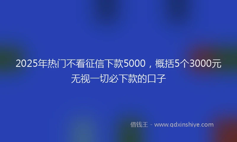 2025年热门不看征信下款5000，概括5个3000元无视一切必下款的口子