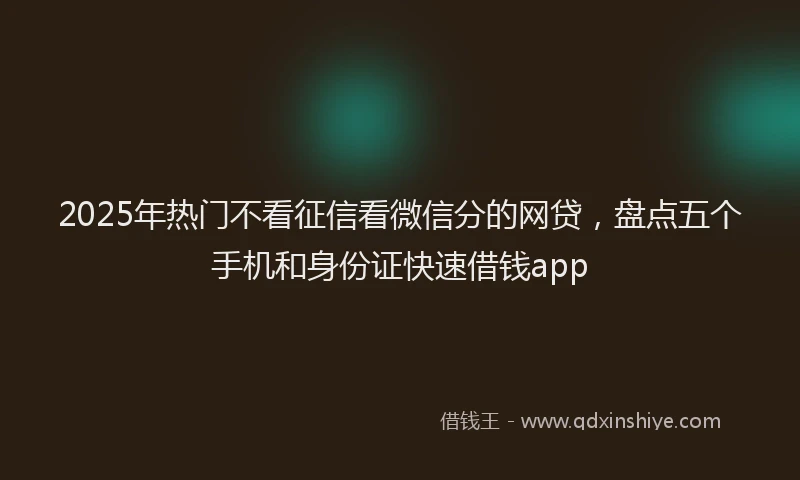 2025年热门不看征信看微信分的网贷,盘点五个手机和身份证快速借钱app