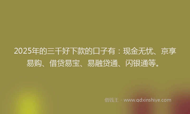 2025年的三千好下款的口子有:现金无忧、京享易购、借贷易宝、易融贷通、闪银通等。