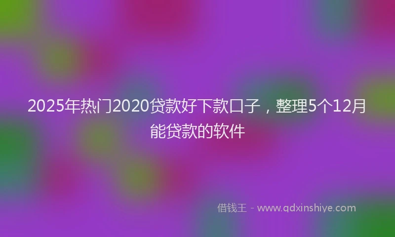 2025年热门2020贷款好下款口子，整理5个12月能贷款的软件