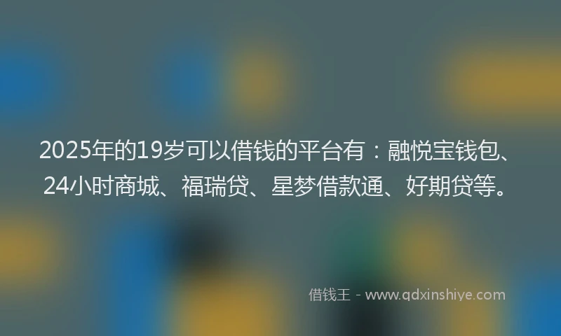 2025年的19岁可以借钱的平台有：融悦宝钱包、24小时商城、福瑞贷、星梦借款通、好期贷等。