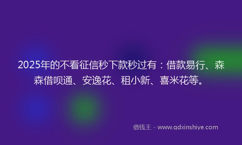 2025年的不看征信秒下款秒过有：借款易行、森森借呗通、安逸花、租小新、喜米花等。