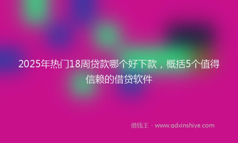 2025年热门18周贷款哪个好下款，概括5个值得信赖的借贷软件