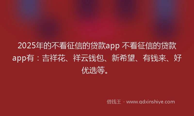 2025年的不看征信的贷款app 不看征信的贷款app有：吉祥花、祥云钱包、新希望、有钱来、好优选等。
