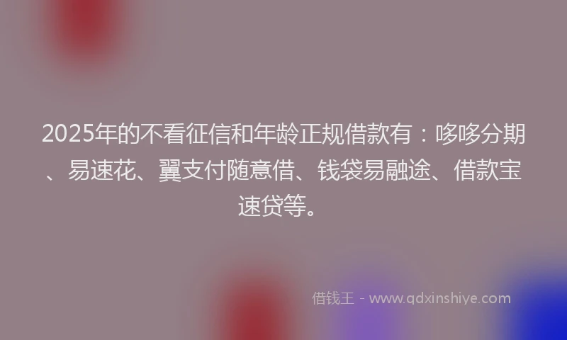2025年的不看征信和年龄正规借款有：哆哆分期、易速花、翼支付随意借、钱袋易融途、借款宝速贷等。