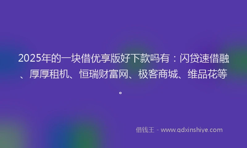 2025年的一块借优享版好下款吗有：闪贷速借融、厚厚租机、恒瑞财富网、极客商城、维品花等。