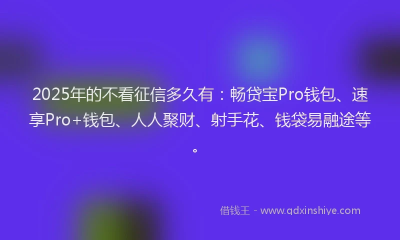 2025年的不看征信多久有：畅贷宝Pro钱包、速享Pro+钱包、人人聚财、射手花、钱袋易融途等。