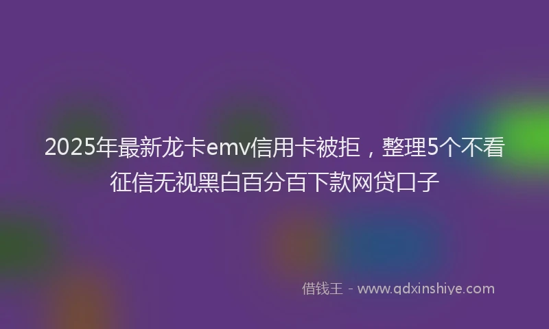 2025年最新龙卡emv信用卡被拒，整理5个不看征信无视黑白百分百下款网贷口子