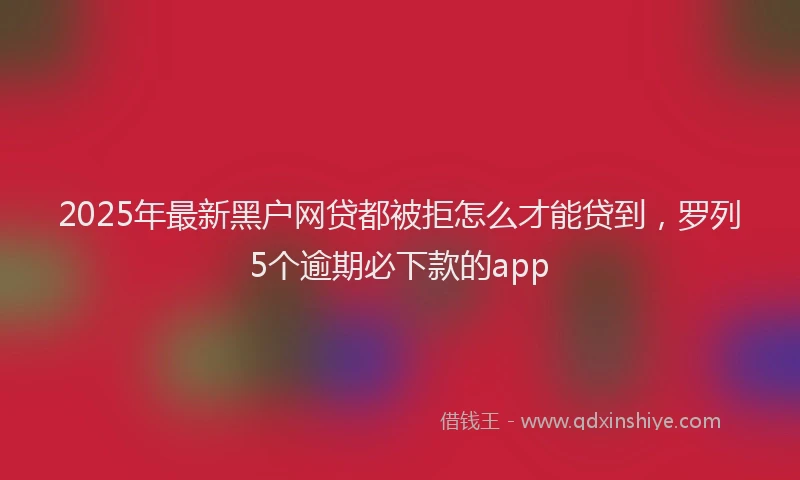 2025年最新黑户网贷都被拒怎么才能贷到，罗列5个逾期必下款的app