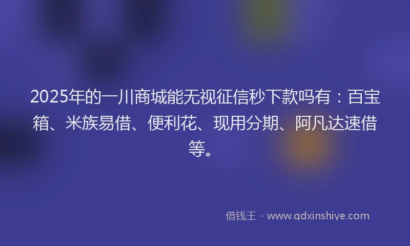2025年的一川商城能无视征信秒下款吗有：百宝箱、米族易借、便利花、现用分期、阿凡达速借等。