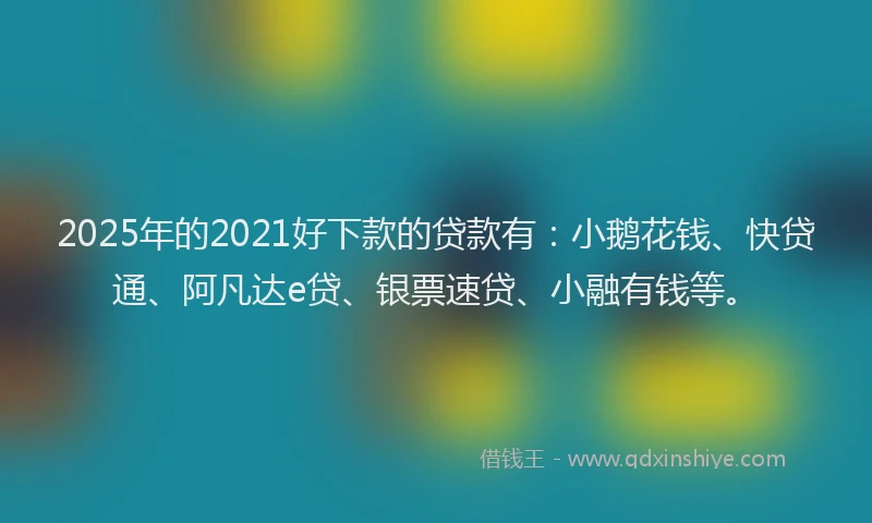 2025年的2021好下款的贷款有：小鹅花钱、快贷通、阿凡达e贷、银票速贷、小融有钱等。