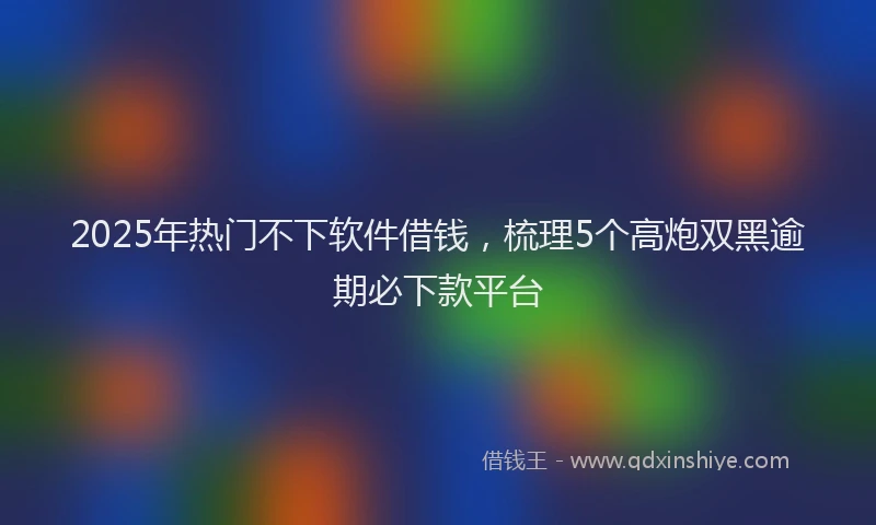 2025年热门不下软件借钱，梳理5个高炮双黑逾期必下款平台
