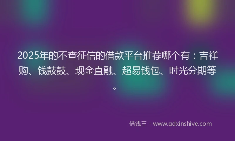 2025年的不查征信的借款平台推荐哪个有：吉祥购、钱鼓鼓、现金直融、超易钱包、时光分期等。