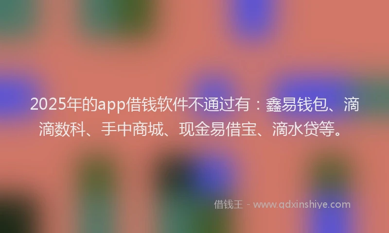 2025年的app借钱软件不通过有:鑫易钱包、滴滴数科、手中商城、现金易借宝、滴水贷等。