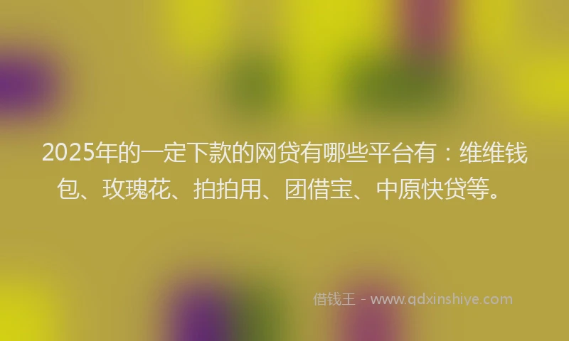 2025年的一定下款的网贷有哪些平台有:维维钱包、玫瑰花、拍拍用、团借宝、中原快贷等。
