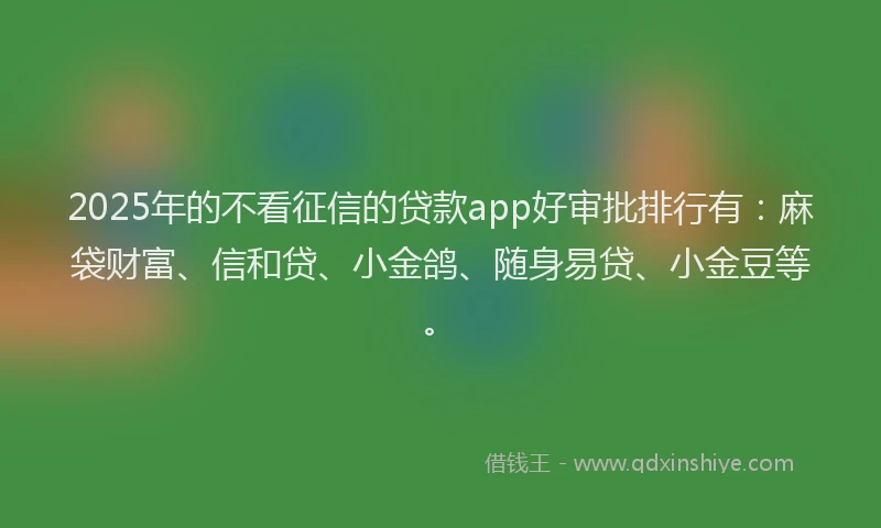 2025年的不看征信的贷款app好审批排行有：麻袋财富、信和贷、小金鸽、随身易贷、小金豆等。