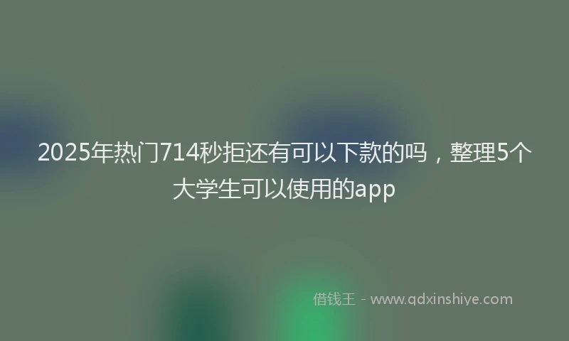 2025年热门714秒拒还有可以下款的吗，整理5个大学生可以使用的app