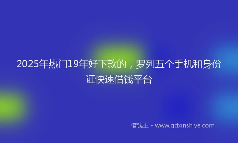 2025年热门19年好下款的，罗列五个手机和身份证快速借钱平台