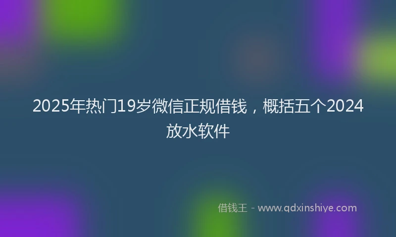 2025年热门19岁微信正规借钱，概括五个2024放水软件