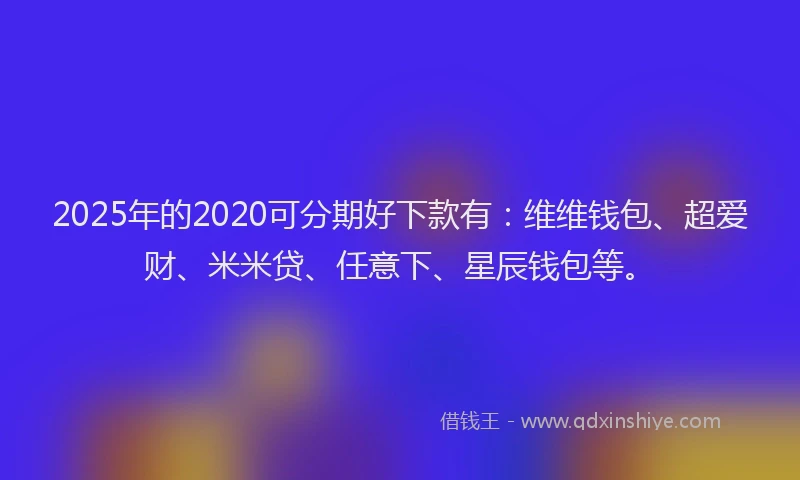 2025年的2020可分期好下款有：维维钱包、超爱财、米米贷、任意下、星辰钱包等。