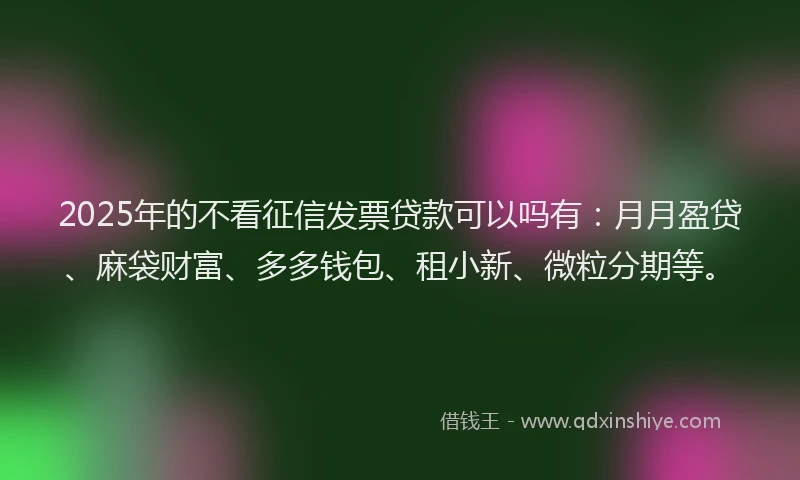 2025年的不看征信发票贷款可以吗有：月月盈贷、麻袋财富、多多钱包、租小新、微粒分期等。