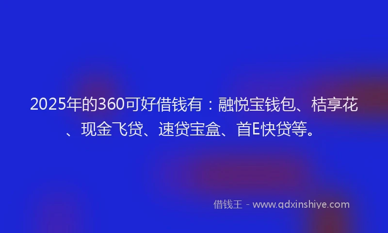 2025年的360可好借钱有：融悦宝钱包、桔享花、现金飞贷、速贷宝盒、首E快贷等。