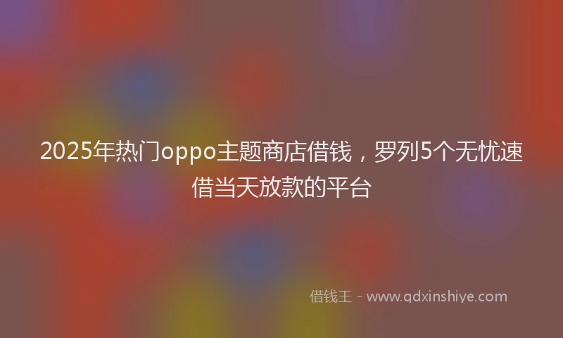 2025年热门oppo主题商店借钱，罗列5个无忧速借当天放款的平台