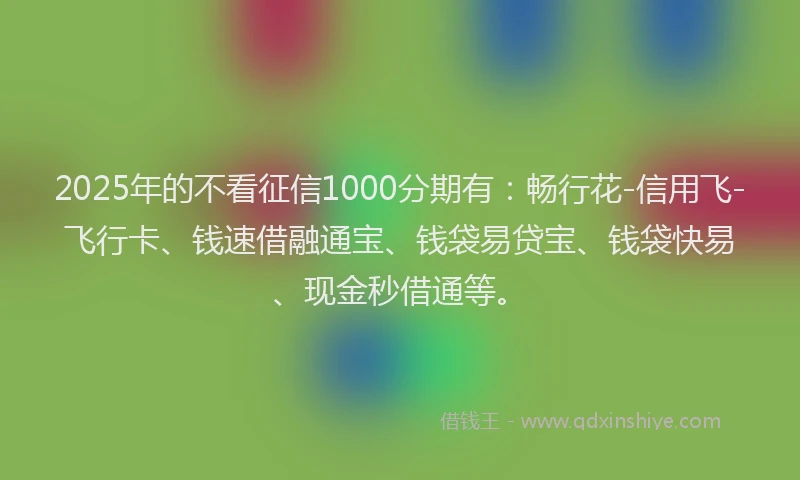 2025年的不看征信1000分期有:畅行花-信用飞-飞行卡、钱速借融通宝、钱袋易贷宝、钱袋快易、现金秒借通等。