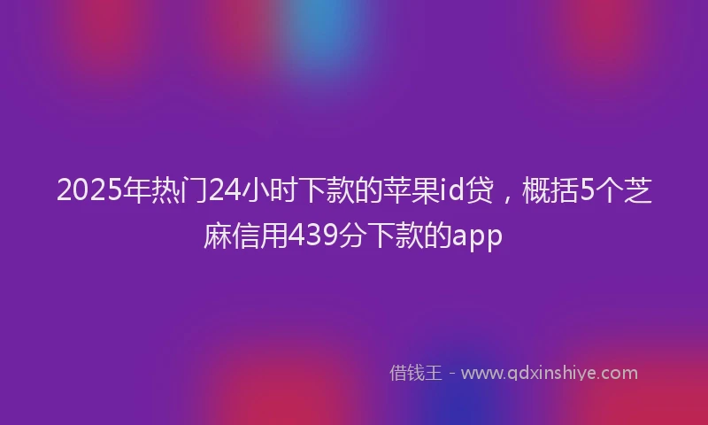 2025年热门24小时下款的苹果id贷，概括5个芝麻信用439分下款的app