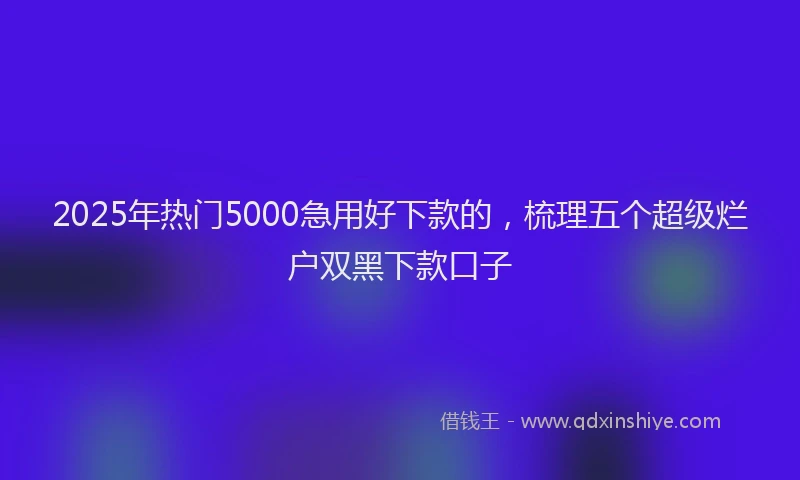 2025年热门5000急用好下款的，梳理五个超级烂户双黑下款口子