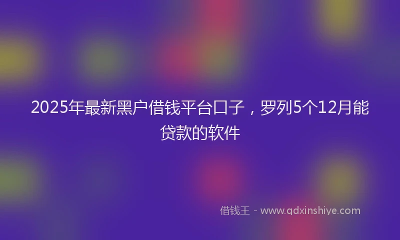 2025年最新黑户借钱平台口子，罗列5个12月能贷款的软件