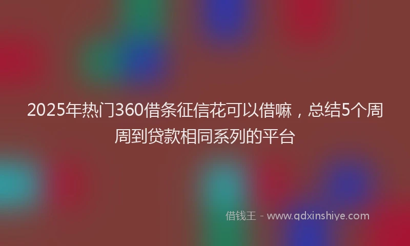 2025年热门360借条征信花可以借嘛，总结5个周周到贷款相同系列的平台