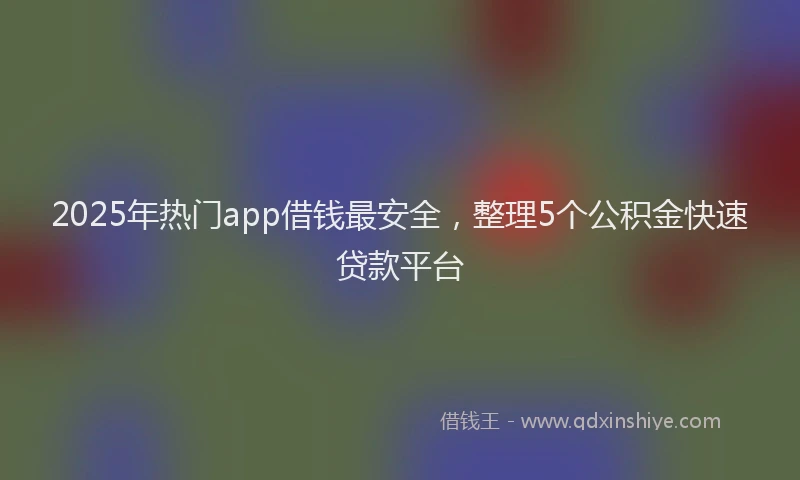 2025年热门app借钱最安全，整理5个公积金快速贷款平台