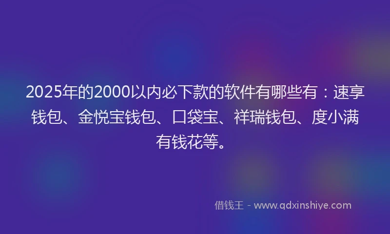 2025年的2000以内必下款的软件有哪些有：速享钱包、金悦宝钱包、口袋宝、祥瑞钱包、度小满有钱花等。