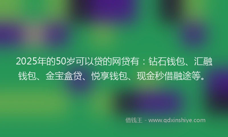 2025年的50岁可以贷的网贷有：钻石钱包、汇融钱包、金宝盒贷、悦享钱包、现金秒借融途等。