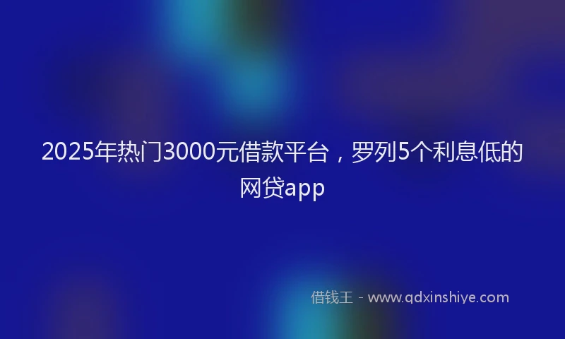 2025年热门3000元借款平台，罗列5个利息低的网贷app